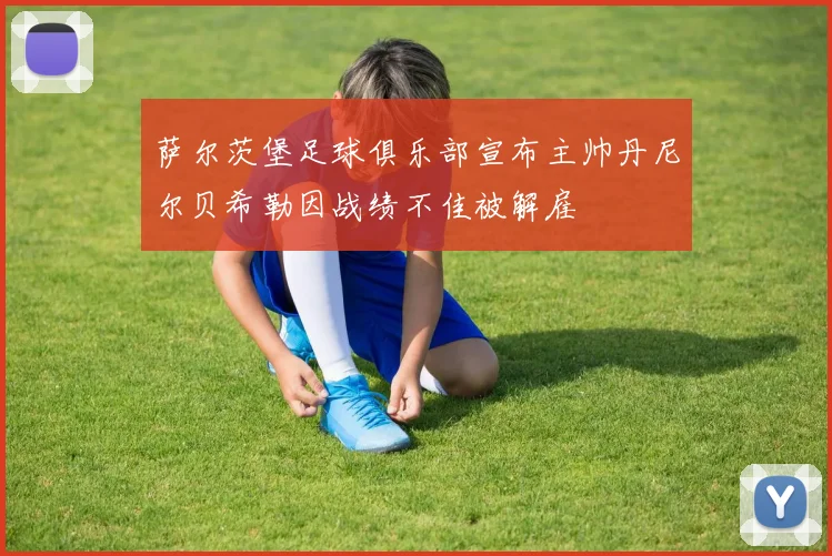 萨尔茨堡足球俱乐部宣布主帅丹尼尔贝希勒因战绩不佳被解雇