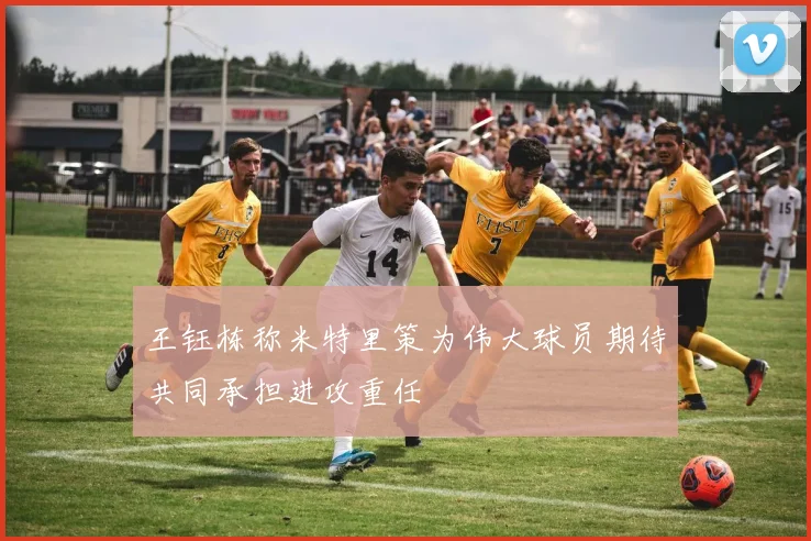 王钰栋称米特里策为伟大球员期待共同承担进攻重任