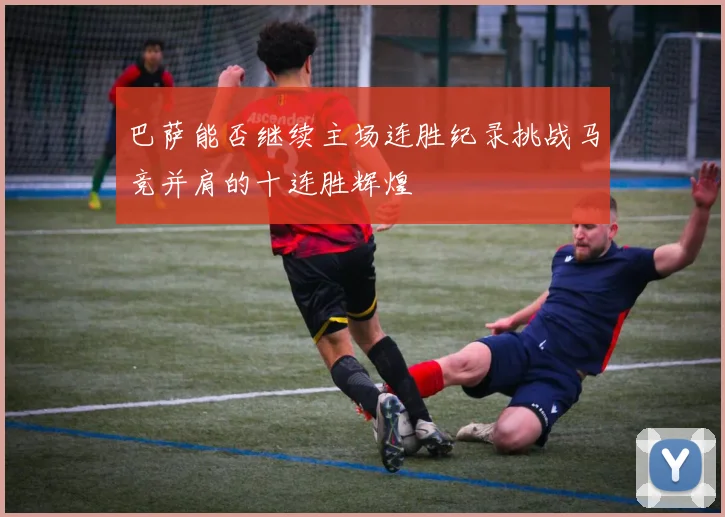 巴萨能否继续主场连胜纪录挑战马竞并肩的十连胜辉煌