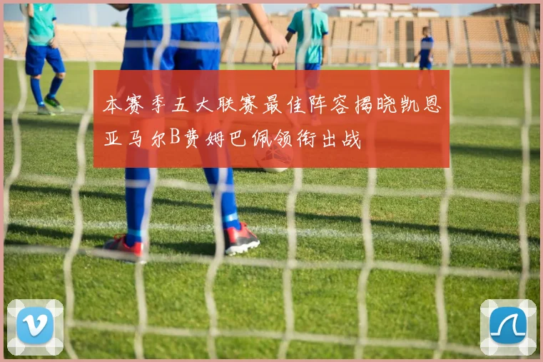 本赛季五大联赛最佳阵容揭晓凯恩亚马尔B费姆巴佩领衔出战
