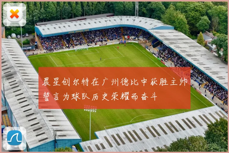 晨星创尔特在广州德比中获胜主帅誓言为球队历史荣耀而奋斗