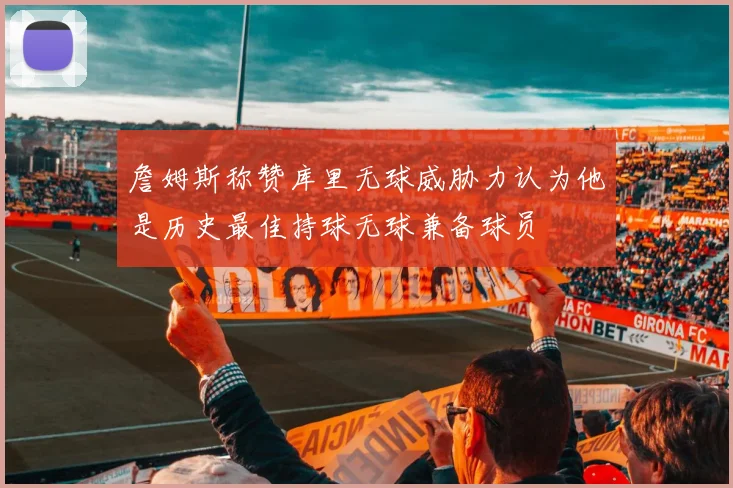詹姆斯称赞库里无球威胁力认为他是历史最佳持球无球兼备球员