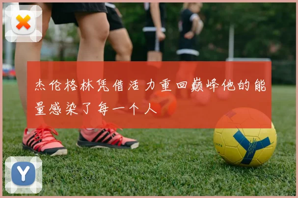 杰伦格林凭借活力重回巅峰他的能量感染了每一个人