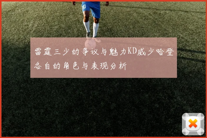 雷霆三少的争议与魅力KD威少哈登各自的角色与表现分析