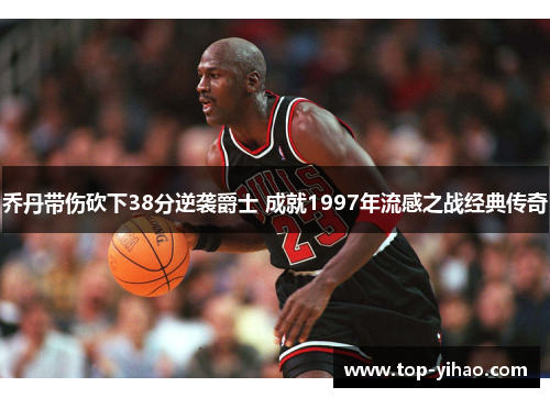 乔丹带伤砍下38分逆袭爵士 成就1997年流感之战经典传奇