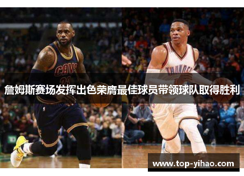 詹姆斯赛场发挥出色荣膺最佳球员带领球队取得胜利