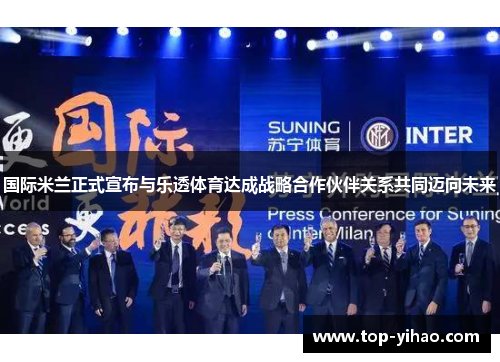 国际米兰正式宣布与乐透体育达成战略合作伙伴关系共同迈向未来