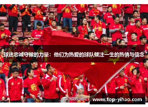 球迷忠诚守候的力量：他们为热爱的球队倾注一生的热情与信念