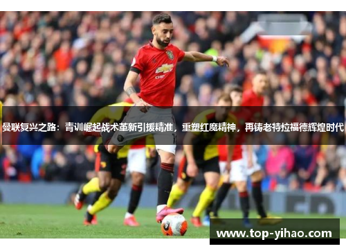 曼联复兴之路：青训崛起战术革新引援精准，重塑红魔精神，再铸老特拉福德辉煌时代