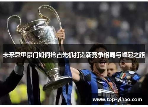 未来意甲豪门如何抢占先机打造新竞争格局与崛起之路