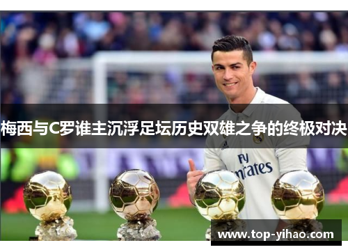 梅西与C罗谁主沉浮足坛历史双雄之争的终极对决