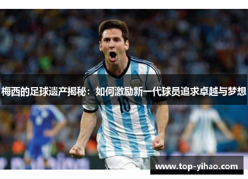 梅西的足球遗产揭秘：如何激励新一代球员追求卓越与梦想