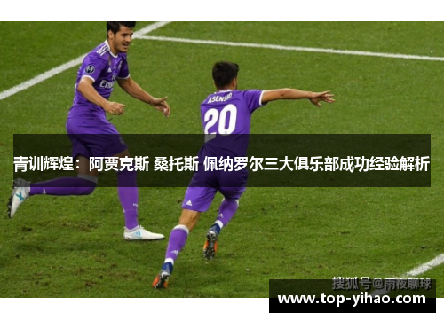 青训辉煌：阿贾克斯 桑托斯 佩纳罗尔三大俱乐部成功经验解析