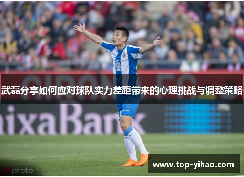 武磊分享如何应对球队实力差距带来的心理挑战与调整策略