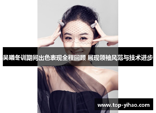 吴曦冬训期间出色表现全程回顾 展现领袖风范与技术进步
