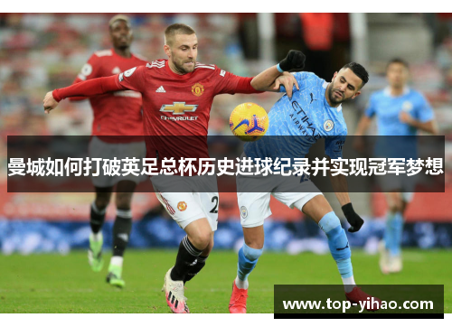 曼城如何打破英足总杯历史进球纪录并实现冠军梦想