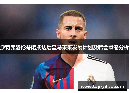 沙特弗洛伦蒂诺抵达后皇马未来发展计划及转会策略分析